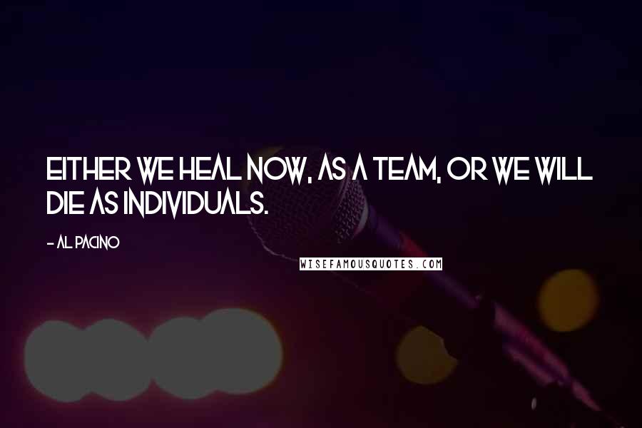 Al Pacino Quotes: Either we heal now, as a team, or we will die as individuals.