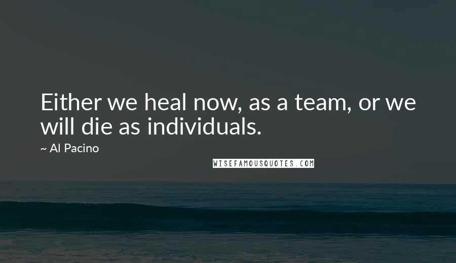 Al Pacino Quotes: Either we heal now, as a team, or we will die as individuals.