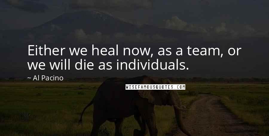 Al Pacino Quotes: Either we heal now, as a team, or we will die as individuals.