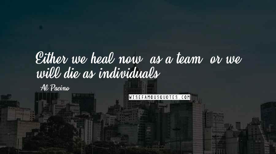 Al Pacino Quotes: Either we heal now, as a team, or we will die as individuals.