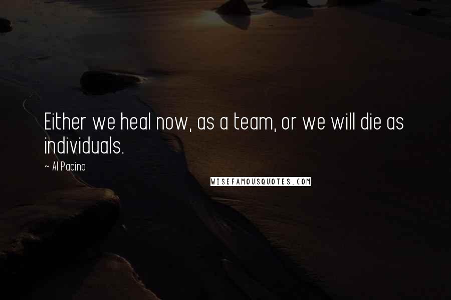 Al Pacino Quotes: Either we heal now, as a team, or we will die as individuals.