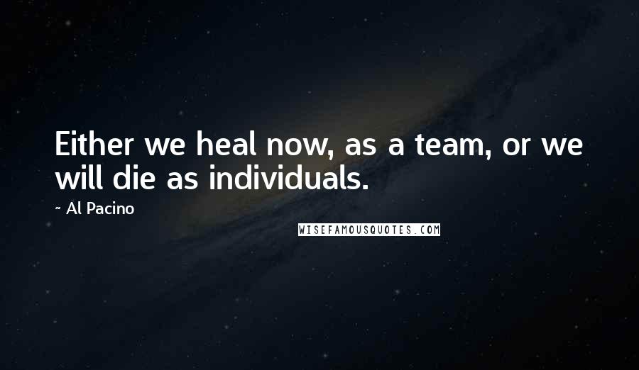 Al Pacino Quotes: Either we heal now, as a team, or we will die as individuals.