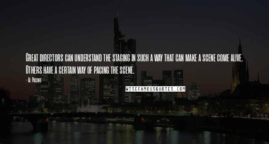 Al Pacino Quotes: Great directors can understand the staging in such a way that can make a scene come alive. Others have a certain way of pacing the scene.