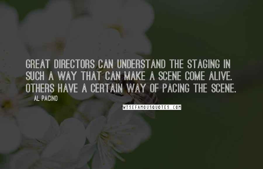 Al Pacino Quotes: Great directors can understand the staging in such a way that can make a scene come alive. Others have a certain way of pacing the scene.