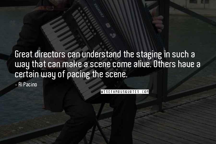 Al Pacino Quotes: Great directors can understand the staging in such a way that can make a scene come alive. Others have a certain way of pacing the scene.