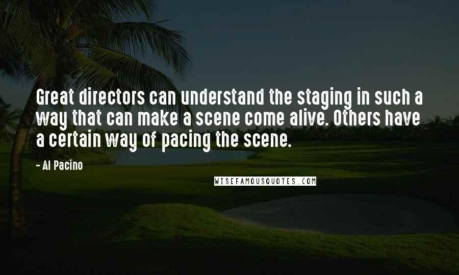 Al Pacino Quotes: Great directors can understand the staging in such a way that can make a scene come alive. Others have a certain way of pacing the scene.