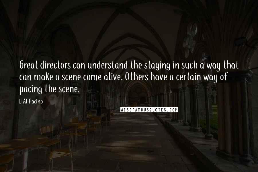 Al Pacino Quotes: Great directors can understand the staging in such a way that can make a scene come alive. Others have a certain way of pacing the scene.