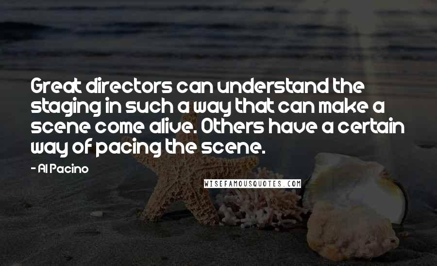 Al Pacino Quotes: Great directors can understand the staging in such a way that can make a scene come alive. Others have a certain way of pacing the scene.