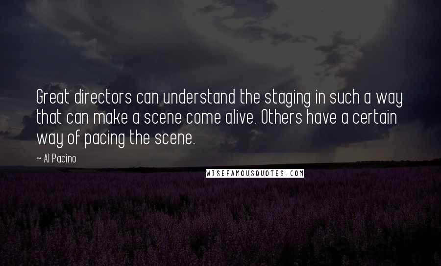 Al Pacino Quotes: Great directors can understand the staging in such a way that can make a scene come alive. Others have a certain way of pacing the scene.