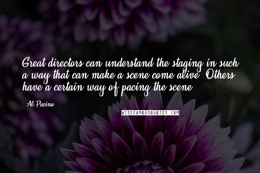 Al Pacino Quotes: Great directors can understand the staging in such a way that can make a scene come alive. Others have a certain way of pacing the scene.