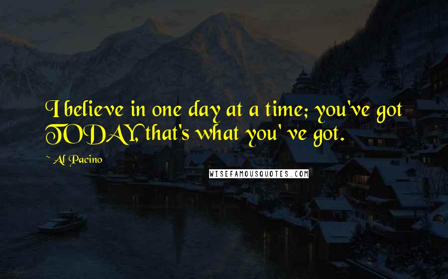 Al Pacino Quotes: I believe in one day at a time; you've got TODAY, that's what you' ve got.