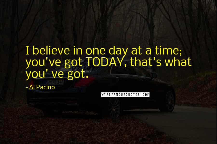 Al Pacino Quotes: I believe in one day at a time; you've got TODAY, that's what you' ve got.