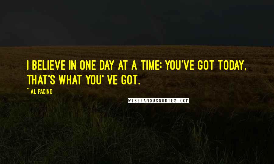Al Pacino Quotes: I believe in one day at a time; you've got TODAY, that's what you' ve got.