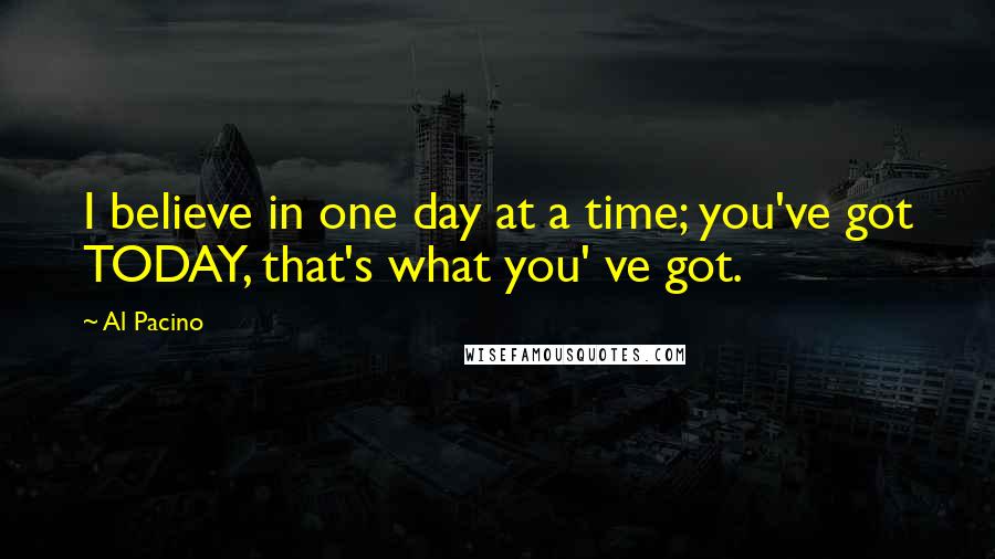 Al Pacino Quotes: I believe in one day at a time; you've got TODAY, that's what you' ve got.
