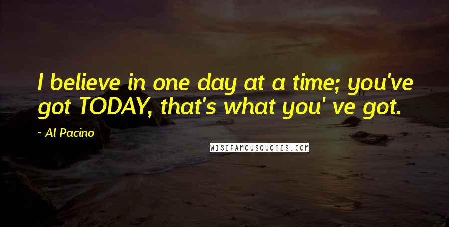 Al Pacino Quotes: I believe in one day at a time; you've got TODAY, that's what you' ve got.