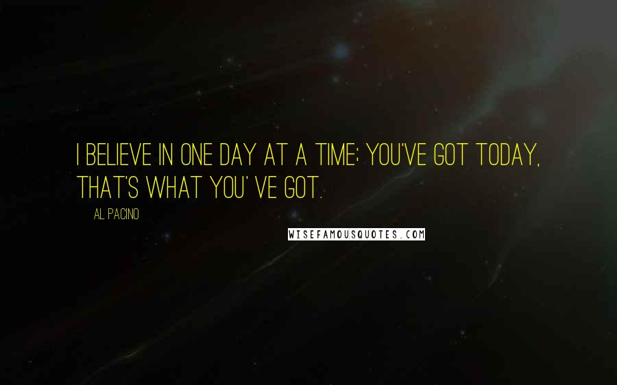 Al Pacino Quotes: I believe in one day at a time; you've got TODAY, that's what you' ve got.