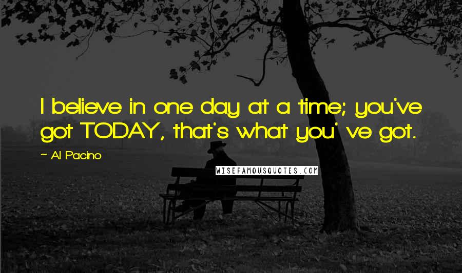 Al Pacino Quotes: I believe in one day at a time; you've got TODAY, that's what you' ve got.