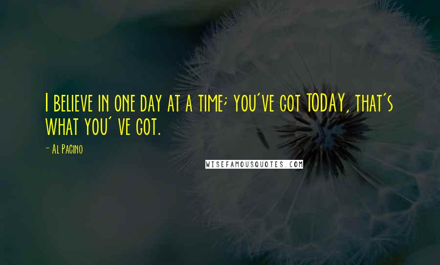 Al Pacino Quotes: I believe in one day at a time; you've got TODAY, that's what you' ve got.