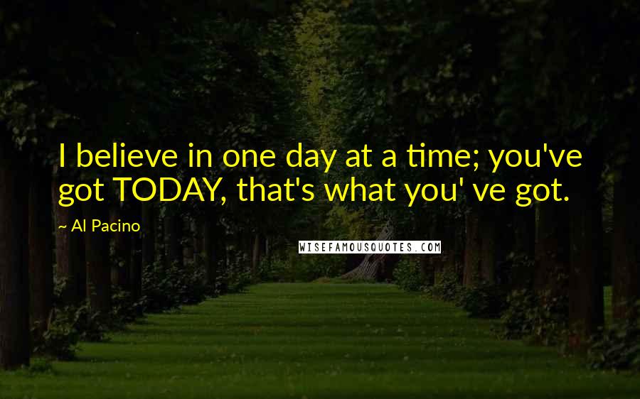 Al Pacino Quotes: I believe in one day at a time; you've got TODAY, that's what you' ve got.