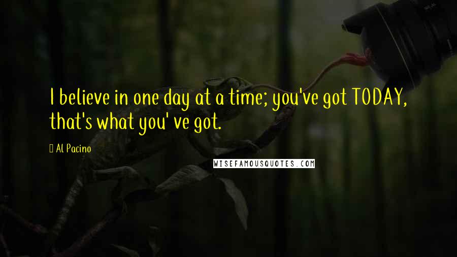 Al Pacino Quotes: I believe in one day at a time; you've got TODAY, that's what you' ve got.