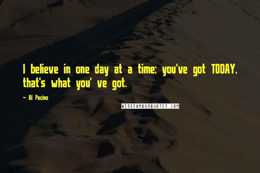 Al Pacino Quotes: I believe in one day at a time; you've got TODAY, that's what you' ve got.