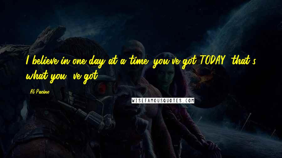 Al Pacino Quotes: I believe in one day at a time; you've got TODAY, that's what you' ve got.