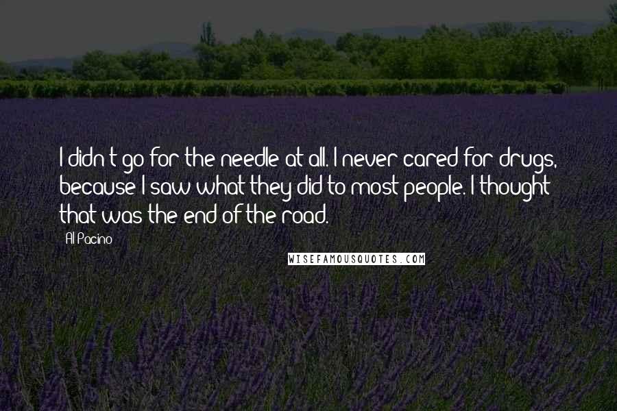 Al Pacino Quotes: I didn't go for the needle at all. I never cared for drugs, because I saw what they did to most people. I thought that was the end of the road.