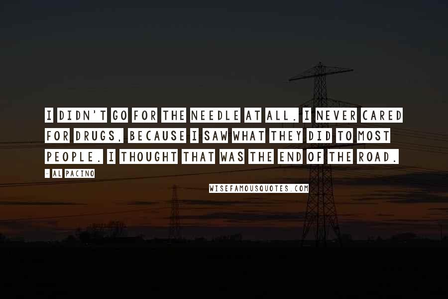 Al Pacino Quotes: I didn't go for the needle at all. I never cared for drugs, because I saw what they did to most people. I thought that was the end of the road.