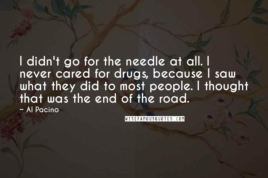 Al Pacino Quotes: I didn't go for the needle at all. I never cared for drugs, because I saw what they did to most people. I thought that was the end of the road.