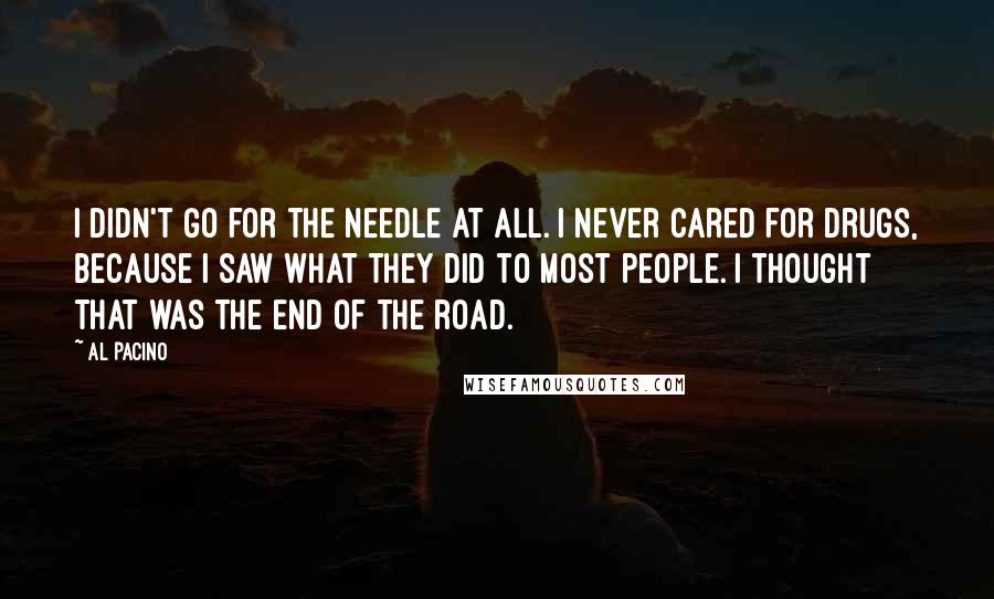 Al Pacino Quotes: I didn't go for the needle at all. I never cared for drugs, because I saw what they did to most people. I thought that was the end of the road.