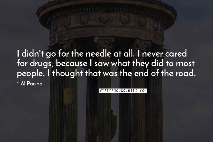 Al Pacino Quotes: I didn't go for the needle at all. I never cared for drugs, because I saw what they did to most people. I thought that was the end of the road.