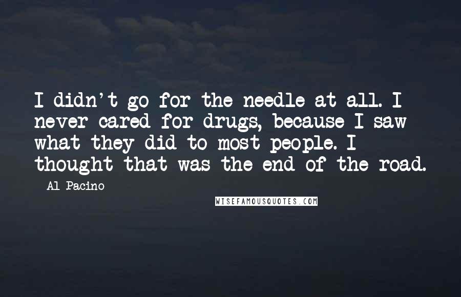 Al Pacino Quotes: I didn't go for the needle at all. I never cared for drugs, because I saw what they did to most people. I thought that was the end of the road.