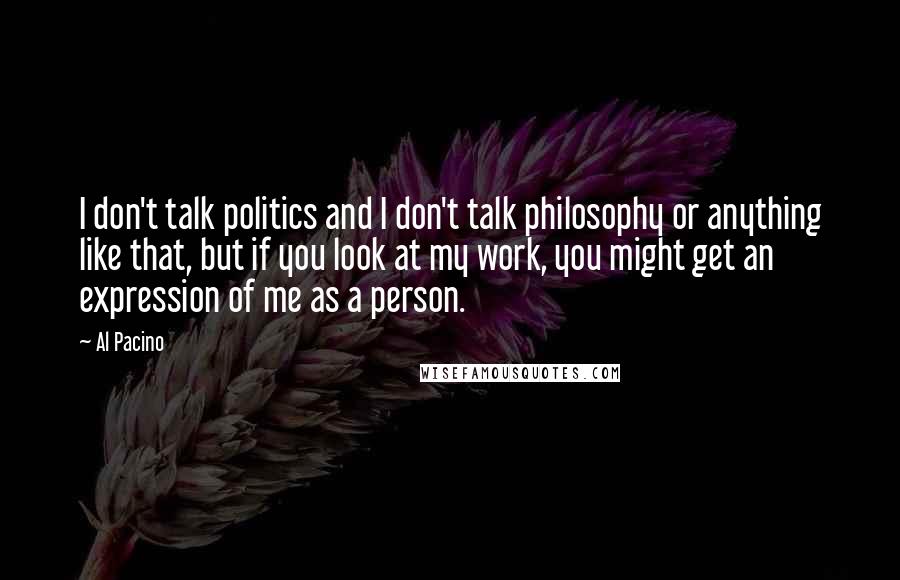 Al Pacino Quotes: I don't talk politics and I don't talk philosophy or anything like that, but if you look at my work, you might get an expression of me as a person.