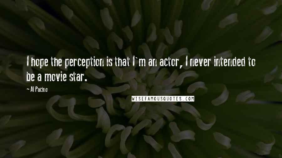 Al Pacino Quotes: I hope the perception is that I'm an actor, I never intended to be a movie star.