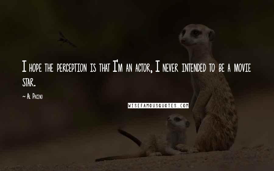 Al Pacino Quotes: I hope the perception is that I'm an actor, I never intended to be a movie star.