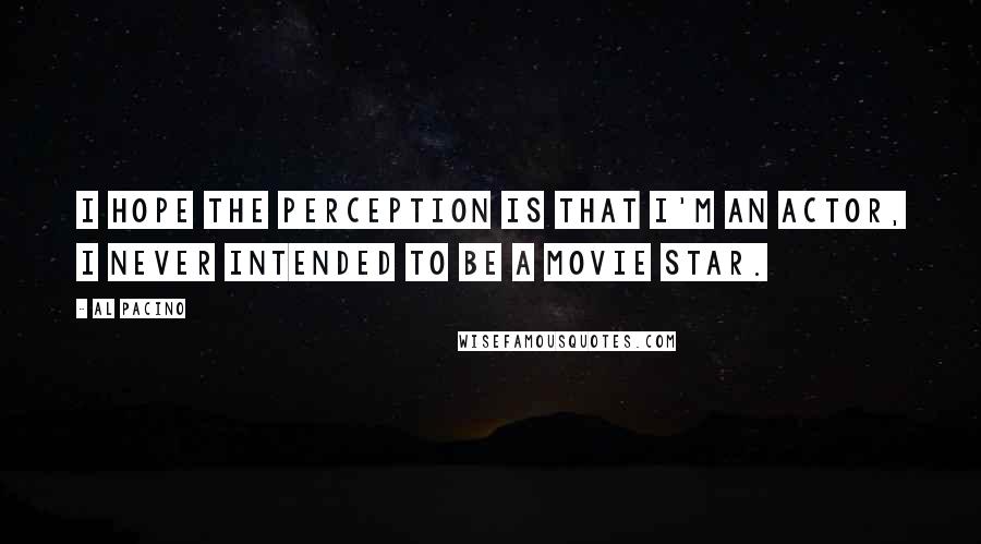 Al Pacino Quotes: I hope the perception is that I'm an actor, I never intended to be a movie star.