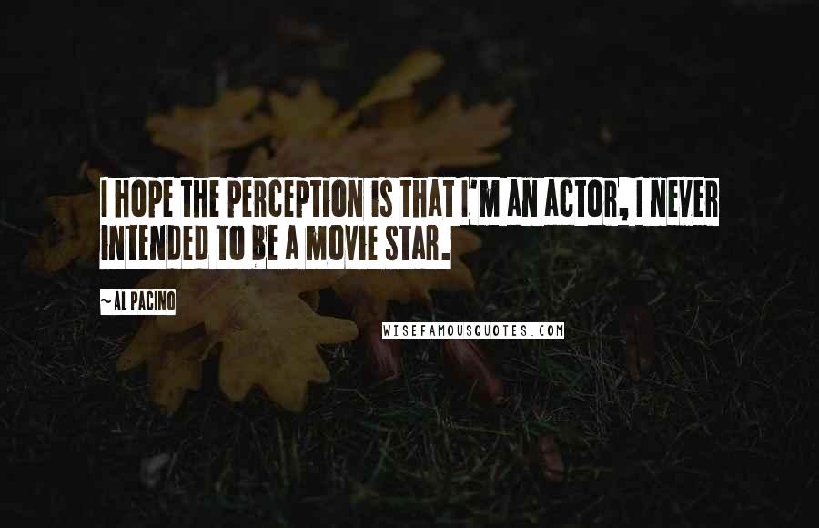 Al Pacino Quotes: I hope the perception is that I'm an actor, I never intended to be a movie star.