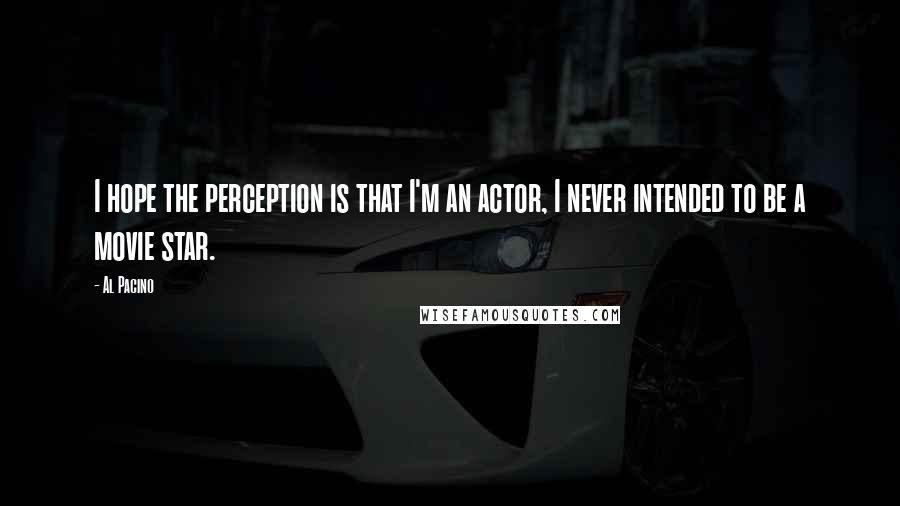 Al Pacino Quotes: I hope the perception is that I'm an actor, I never intended to be a movie star.