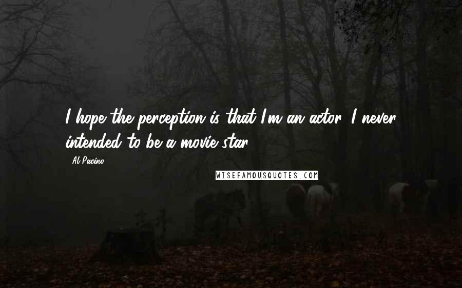 Al Pacino Quotes: I hope the perception is that I'm an actor, I never intended to be a movie star.