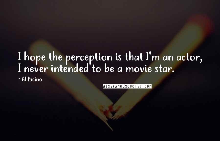 Al Pacino Quotes: I hope the perception is that I'm an actor, I never intended to be a movie star.