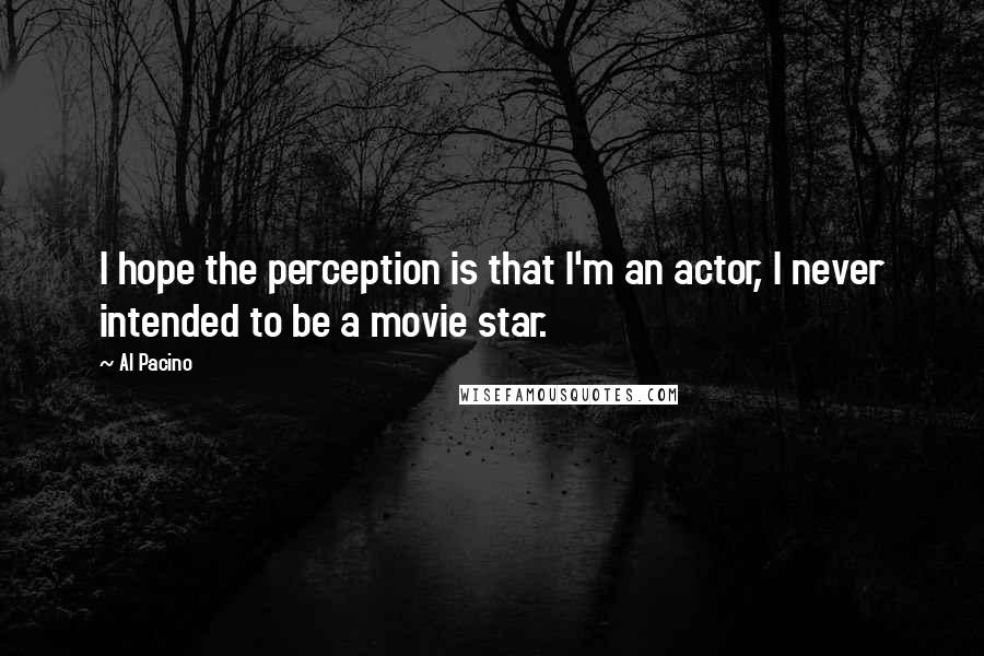 Al Pacino Quotes: I hope the perception is that I'm an actor, I never intended to be a movie star.