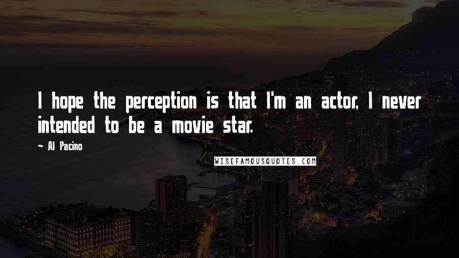 Al Pacino Quotes: I hope the perception is that I'm an actor, I never intended to be a movie star.