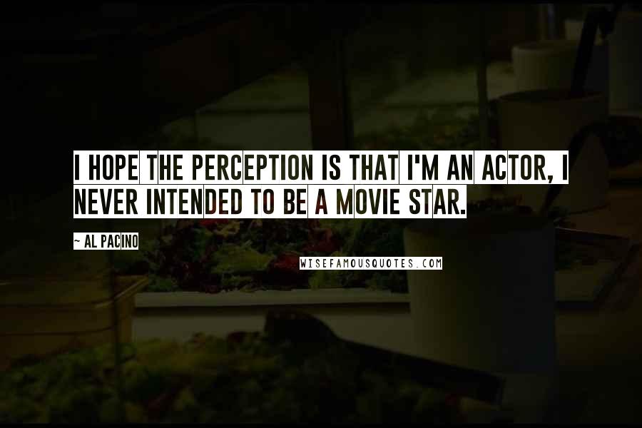 Al Pacino Quotes: I hope the perception is that I'm an actor, I never intended to be a movie star.