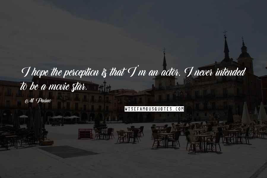 Al Pacino Quotes: I hope the perception is that I'm an actor, I never intended to be a movie star.