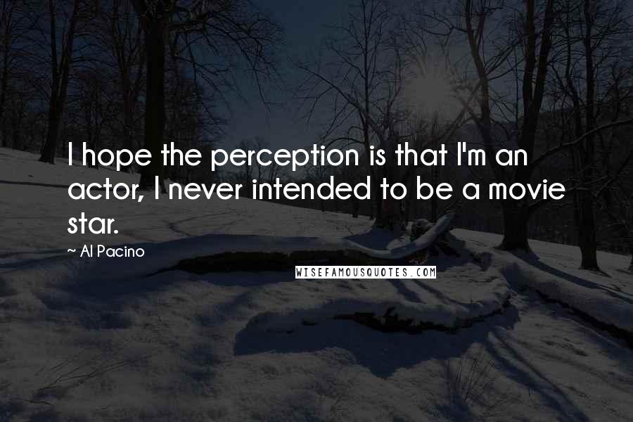 Al Pacino Quotes: I hope the perception is that I'm an actor, I never intended to be a movie star.