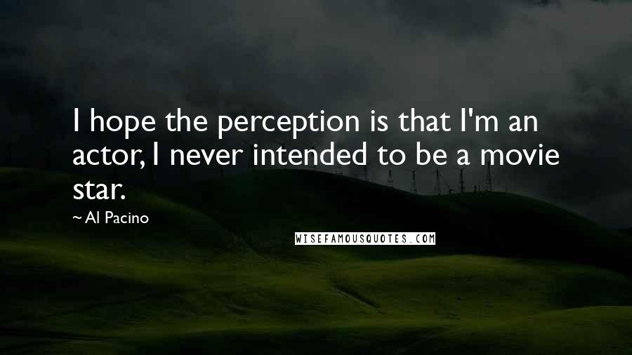 Al Pacino Quotes: I hope the perception is that I'm an actor, I never intended to be a movie star.