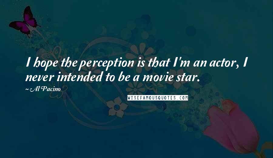 Al Pacino Quotes: I hope the perception is that I'm an actor, I never intended to be a movie star.
