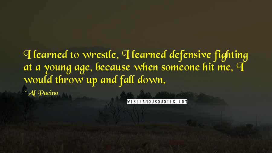 Al Pacino Quotes: I learned to wrestle, I learned defensive fighting at a young age, because when someone hit me, I would throw up and fall down.