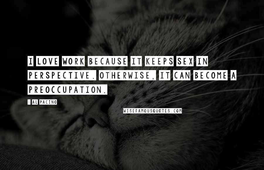 Al Pacino Quotes: I love work because it keeps sex in perspective. Otherwise, it can become a preoccupation.