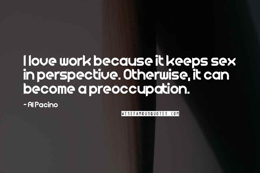 Al Pacino Quotes: I love work because it keeps sex in perspective. Otherwise, it can become a preoccupation.